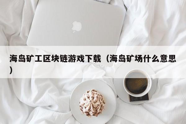 海岛矿工区块链游戏下载（海岛矿场什么意思）