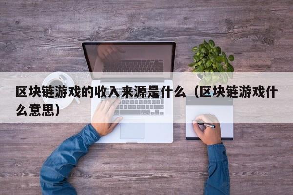 区块链游戏的收入来源是什么（区块链游戏什么意思）