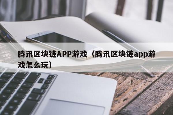 腾讯区块链APP游戏（腾讯区块链app游戏怎么玩）
