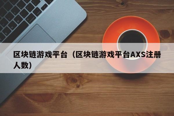 区块链游戏平台（区块链游戏平台AXS注册人数）