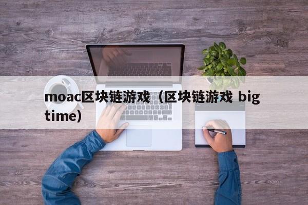 moac区块链游戏（区块链游戏 big time）