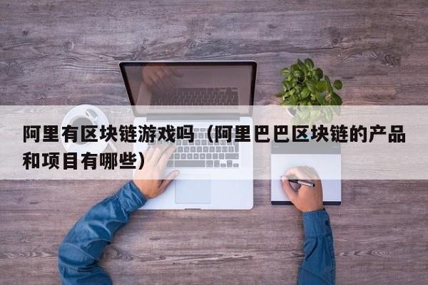 阿里有区块链游戏吗（阿里巴巴区块链的产品和项目有哪些）
