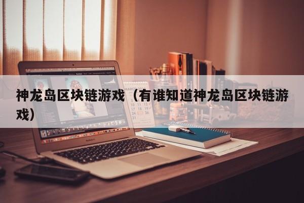 神龙岛区块链游戏（有谁知道神龙岛区块链游戏）