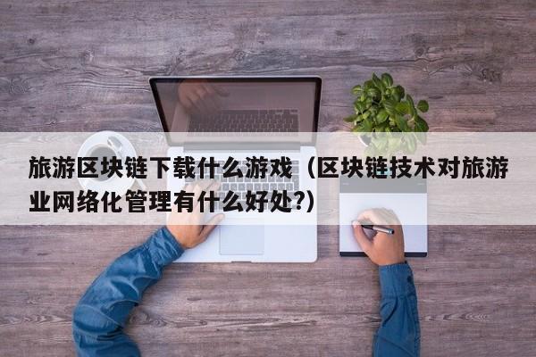 旅游区块链下载什么游戏（区块链技术对旅游业网络化管理有什么好处?）