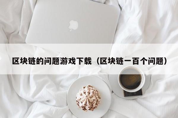 区块链的问题游戏下载（区块链一百个问题）