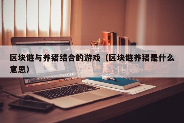 区块链与养猪结合的游戏（区块链养猪是什么意思）