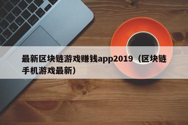 最新区块链游戏赚钱app2019（区块链手机游戏最新）