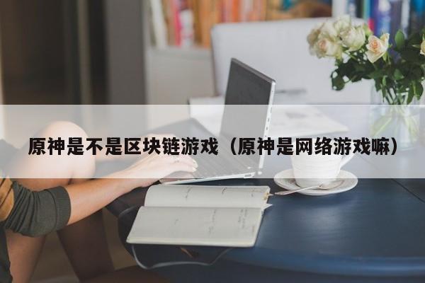 原神是不是区块链游戏（原神是网络游戏嘛）
