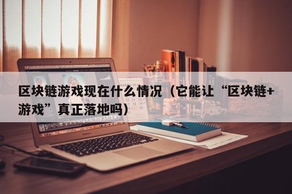 区块链游戏现在什么情况（它能让“区块链+游戏”真正落地吗）