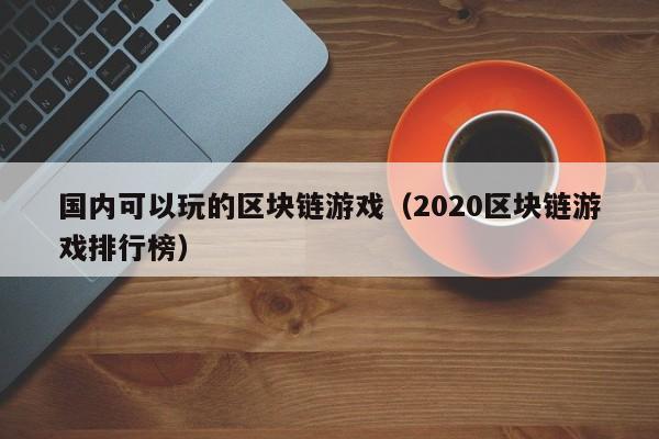 国内可以玩的区块链游戏（2020区块链游戏排行榜）