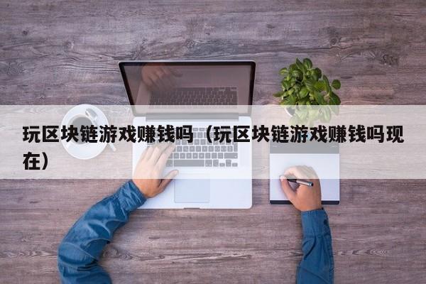 玩区块链游戏赚钱吗（玩区块链游戏赚钱吗现在）