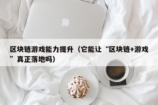 区块链游戏能力提升（它能让“区块链+游戏”真正落地吗）