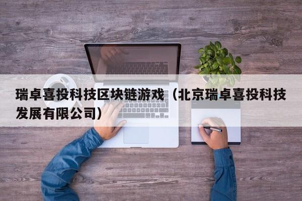 瑞卓喜投科技区块链游戏（北京瑞卓喜投科技发展有限公司）