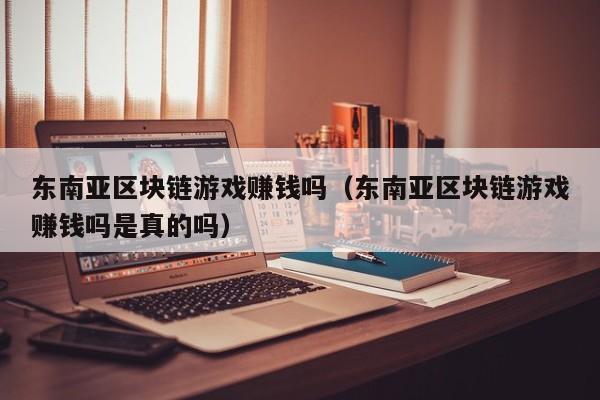 东南亚区块链游戏赚钱吗（东南亚区块链游戏赚钱吗是真的吗）