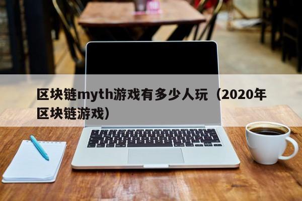 区块链myth游戏有多少人玩(2020年区块链游戏)