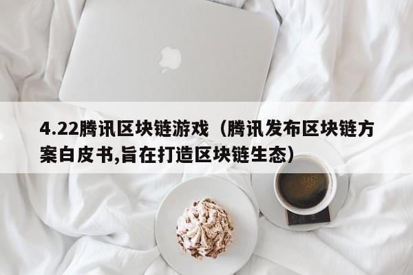 4.22腾讯区块链游戏（腾讯发布区块链方案白皮书,旨在打造区块链生态）
