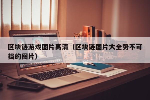 区块链游戏图片高清（区块链图片大全势不可挡的图片）