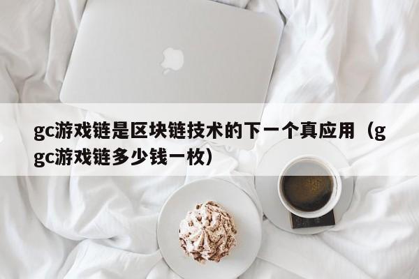 gc游戏链是区块链技术的下一个真应用（ggc游戏链多少钱一枚）