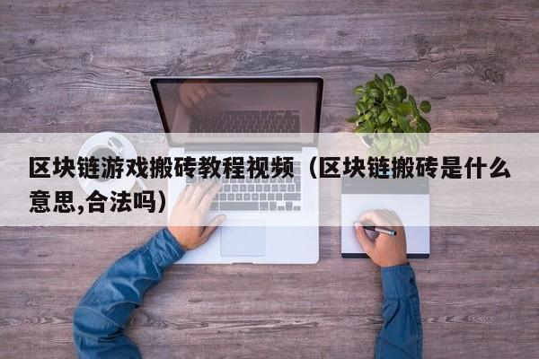 区块链游戏搬砖教程视频（区块链搬砖是什么意思,合法吗）