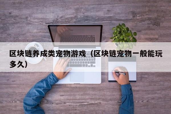 区块链养成类宠物游戏（区块链宠物一般能玩多久）