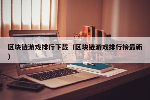 区块链游戏排行下载（区块链游戏排行榜最新）