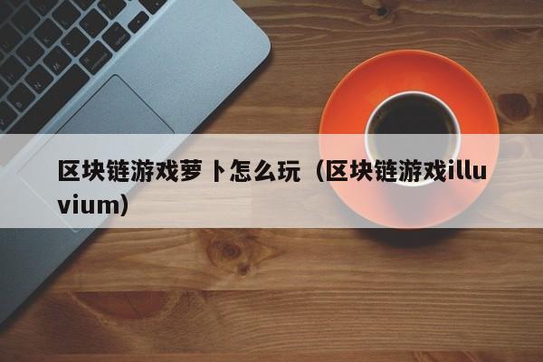 区块链游戏萝卜怎么玩（区块链游戏illuvium）