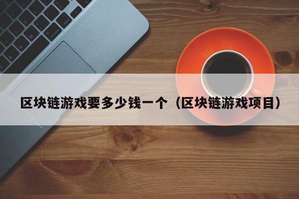 区块链游戏要多少钱一个（区块链游戏项目）