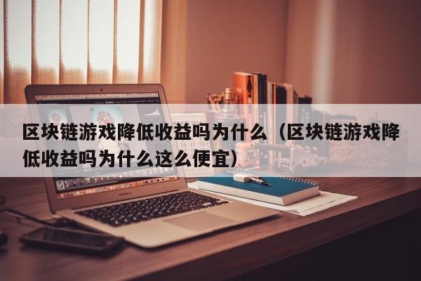 区块链游戏降低收益吗为什么（区块链游戏降低收益吗为什么这么便宜）