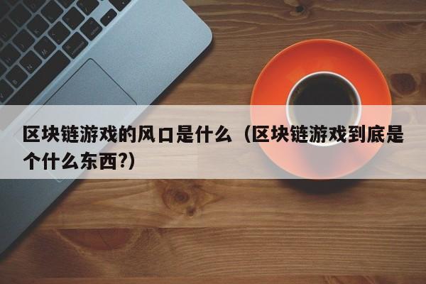 区块链游戏的风口是什么(区块链游戏到底是个什么东西?)