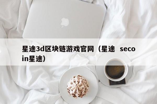 星途3d区块链游戏官网（星途  secoin星途）