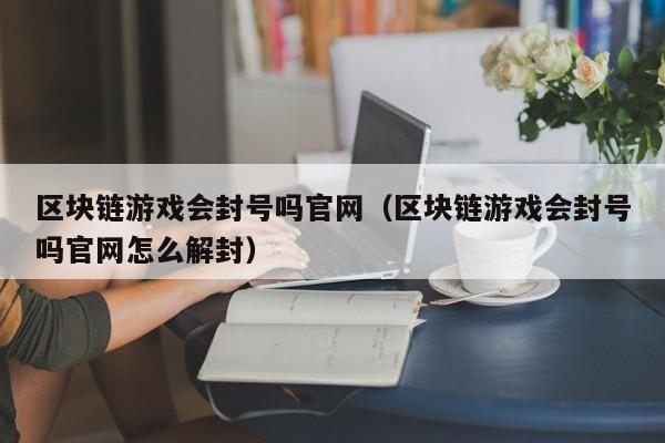 区块链游戏会封号吗官网(区块链游戏会封号吗官网怎么解封)