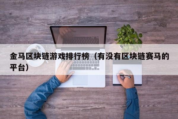 金马区块链游戏排行榜（有没有区块链赛马的平台）