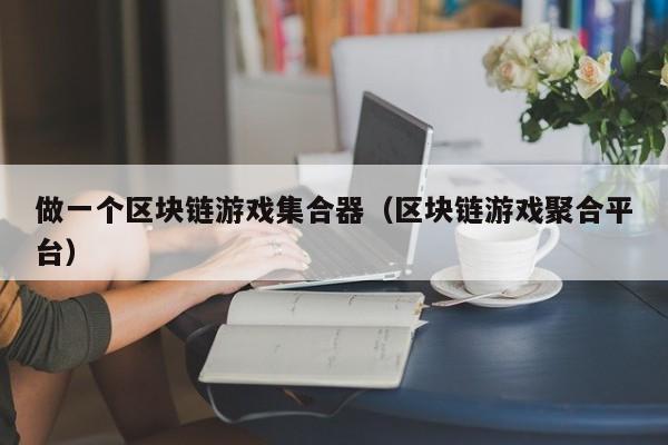 做一个区块链游戏集合器（区块链游戏聚合平台）