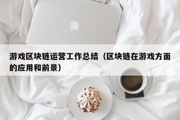 游戏区块链运营工作总结（区块链在游戏方面的应用和前景）