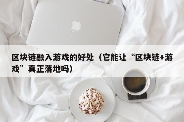区块链融入游戏的好处（它能让“区块链+游戏”真正落地吗）