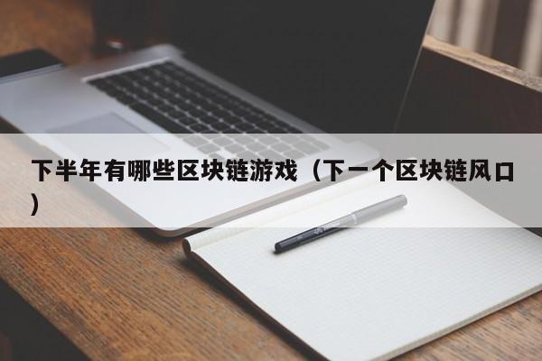 下半年有哪些区块链游戏（下一个区块链风口）