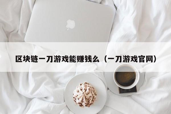 区块链一刀游戏能赚钱么（一刀游戏官网）