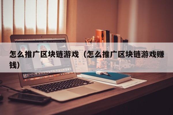怎么推广区块链游戏（怎么推广区块链游戏赚钱）
