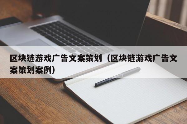 区块链游戏广告文案策划(区块链游戏广告文案策划案例)