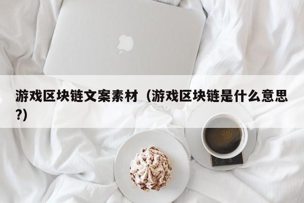 游戏区块链文案素材（游戏区块链是什么意思?）