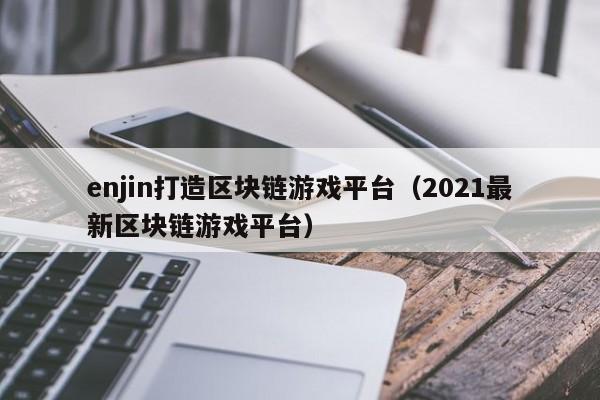 enjin打造区块链游戏平台（2021最新区块链游戏平台）