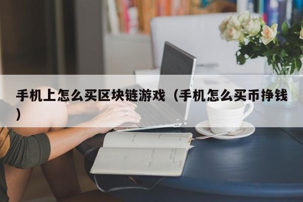 手机上怎么买区块链游戏（手机怎么买币挣钱）